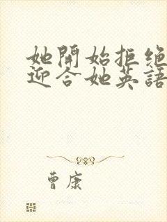 她开始拒绝慢迎迎合她英语