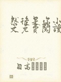 然后是你小说全文免费阅读无弹窗