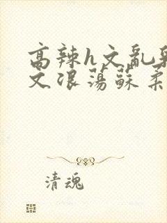 高辣h文乱乳h文浪荡苏柔