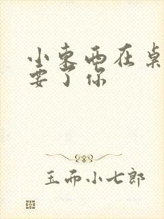 小东西在桌子上要了你