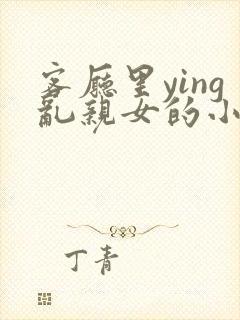 客厅里ying乱亲女的小说