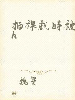 拍裸戏时被c了h