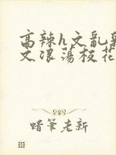 高辣h文乱乳h文浪荡校花封面