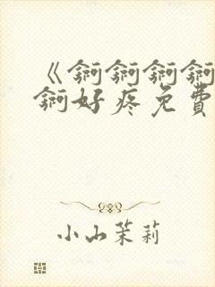 《锕锕锕锕锕锕锕好疼免费视频》