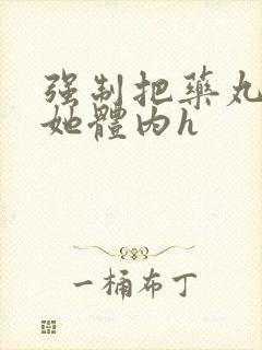 强制把药丸推进她体内h封面