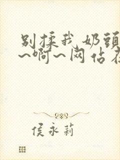 别揉我奶头~嗯~啊~网站在线观看封面