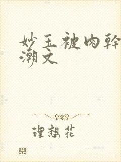 妙玉被肉干高H潮文