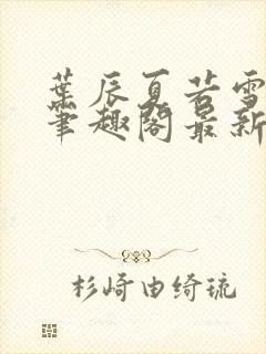 叶辰夏若雪孙怡笔趣阁最新章节封面