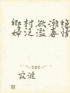 乡村欲潮绝色村妇泛滥春情