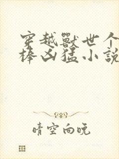 穿越兽世个个巨棒凶猛小说