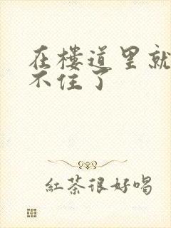 在楼道里就控制不住了