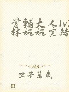 首辅大人1v2林婉婉完结了吗