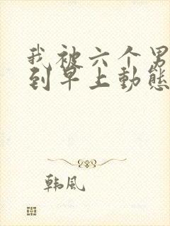 我被六个男人躁到早上动态图