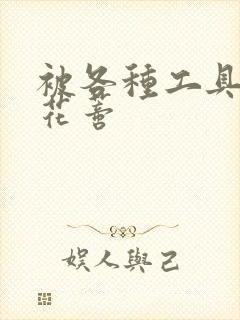 被各种工具调教花蒂