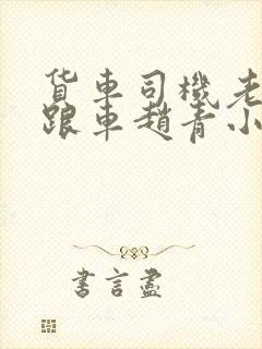 货车司机老周和跟车赵青小明