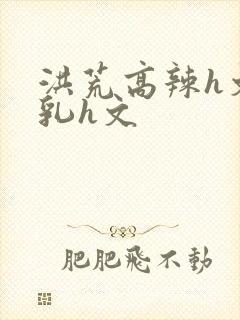 洪荒高辣h文乱乳h文封面