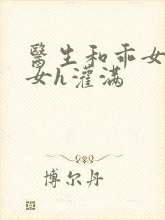 医生和乖女h攵女h灌满