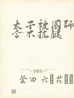 太子被国师c到合不拢腿