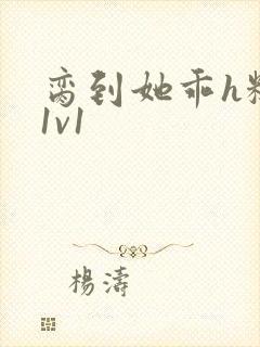 脔到她乖h糙汉1v1