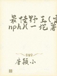 最佳野王(电竞nph)(一坨薯饼)_无拼音