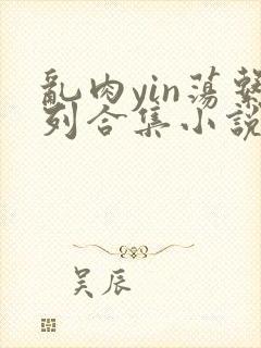 乱肉yin荡系列合集小说