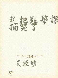 我把数学课代表捅哭了