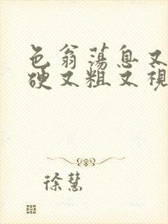 色翁荡息又大又硬又粗又视频图片