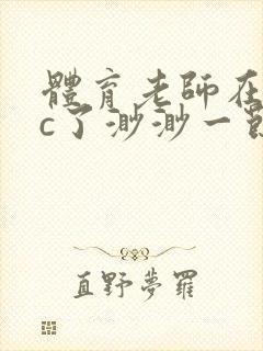 体育老师在单杠c了渺渺一节课封面