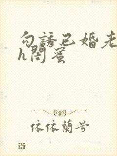 勾诱已婚老男人h闺蜜