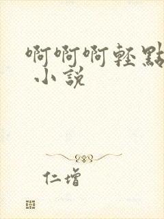 啊啊啊轻点嗯h 小说