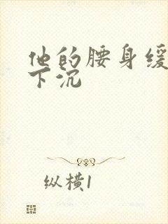 他的腰身缓慢的下沉