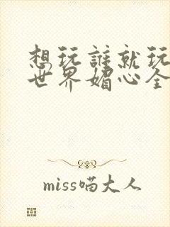 想玩谁就玩谁的世界媚心全文阅读封面