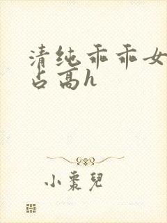 清纯乖乖女被强占高h