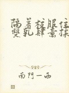 隔着校服住她的双乳肆意揉封面