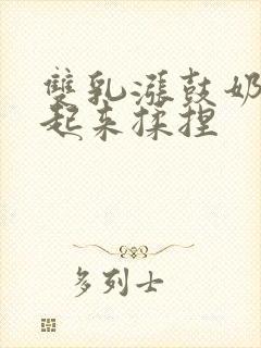 双乳涨鼓奶头翘起来揉捏