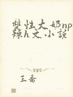 双性大奶np高辣h文小说