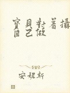 宝贝对着摄像头自己做