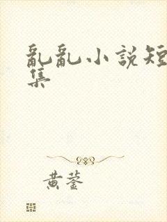 乱乱小说短篇合集