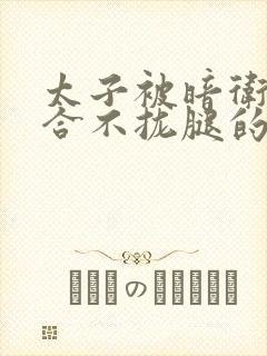 太子被暗卫c到合不拢腿的后果