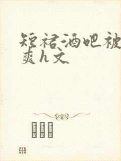 短裙酒吧被强好爽h文