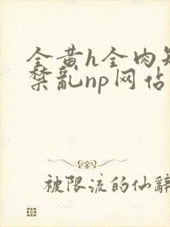 全黄h全肉短篇禁乱np网站