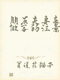 朋友夫妻来我家做客的注意事项