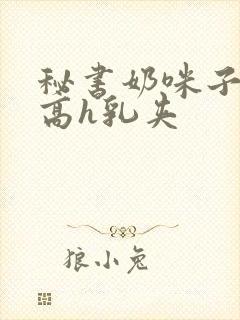 秘书奶咪子真大高h乳夹