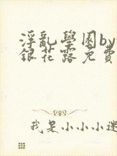 浮乱学园by金银花露免费阅读无弹窗笔趣阁