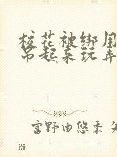 校花被绑用乳环吊起来玩弄双乳小说