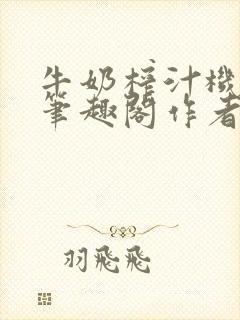 牛奶榨汁机po笔趣阁作者臣年