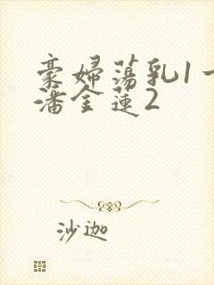 豪妇荡乳1一5潘金莲2