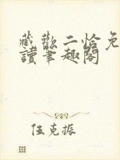 藏欢二恰免费阅读笔趣阁