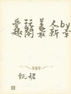 爱玩美人by笔趣阁最新章节更新内容