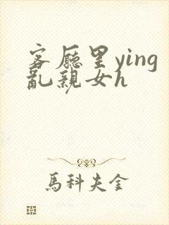 客厅里ying乱亲女h